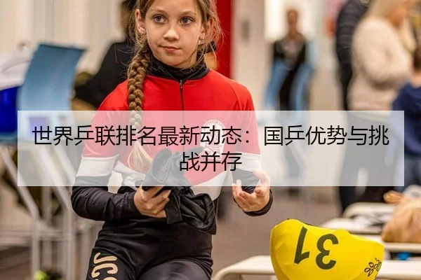 世界乒联排名最新动态：国乒优势与挑战并存
